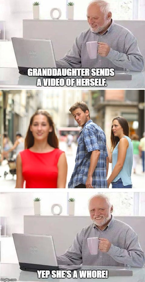 Distracted Boyfriend + Hide the Pain Harold | GRANDDAUGHTER SENDS A VIDEO OF HERSELF. YEP SHE'S A WHORE! | image tagged in distracted boyfriend  hide the pain harold | made w/ Imgflip meme maker