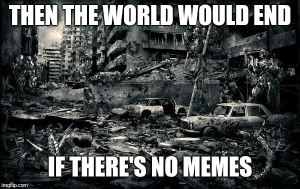 End of the world | THEN THE WORLD WOULD END IF THERE'S NO MEMES | image tagged in end of the world | made w/ Imgflip meme maker