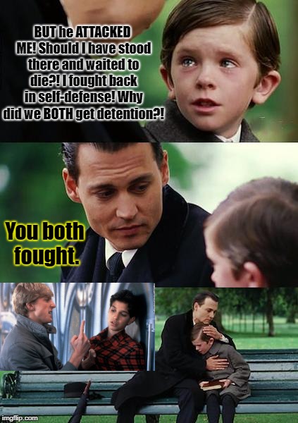 Finding Neverland Meme | BUT he ATTACKED ME! Should I have stood there and waited to die?! I fought back in self-defense! Why did we BOTH get detention?! You both fought. | image tagged in memes,finding neverland | made w/ Imgflip meme maker