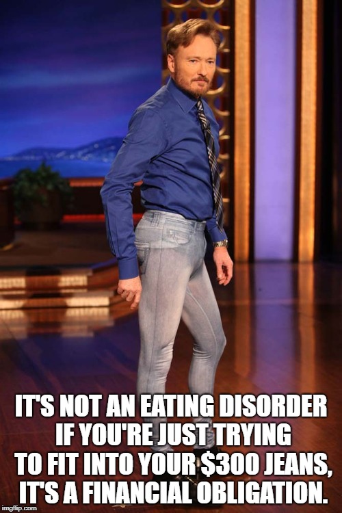 Skinny jeans | IT'S NOT AN EATING DISORDER IF YOU'RE JUST TRYING TO FIT INTO YOUR $300 JEANS, IT'S A FINANCIAL OBLIGATION. | image tagged in skinny jeans,jeans,dieting,funny,memes,funny memes | made w/ Imgflip meme maker