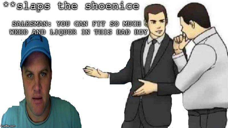 shoenice | **slaps the shoenice; SALESMAN: YOU CAN FIT SO MUCH WEED AND LIQUOR IN THIS BAD BOY | image tagged in shoe,nice | made w/ Imgflip meme maker