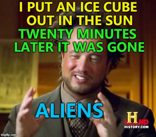 That's the only explanation... :) | I PUT AN ICE CUBE OUT IN THE SUN; TWENTY MINUTES LATER IT WAS GONE; ALIENS | image tagged in memes,ancient aliens,ice cube,weather | made w/ Imgflip meme maker