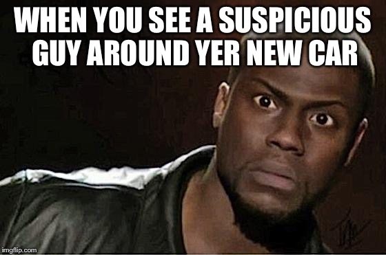 Kevin Hart Meme | WHEN YOU SEE A SUSPICIOUS GUY AROUND YER NEW CAR | image tagged in memes,kevin hart | made w/ Imgflip meme maker