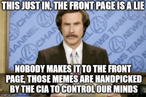 Ron Burgundy Meme | THIS JUST IN, THE FRONT PAGE IS A LIE; NOBODY MAKES IT TO THE FRONT PAGE, THOSE MEMES ARE HANDPICKED BY THE CIA TO CONTROL OUR MINDS | image tagged in memes,ron burgundy | made w/ Imgflip meme maker