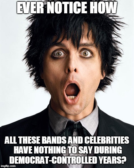 Green day | EVER NOTICE HOW ALL THESE BANDS AND CELEBRITIES HAVE NOTHING TO SAY DURING DEMOCRAT-CONTROLLED YEARS? | image tagged in green day | made w/ Imgflip meme maker