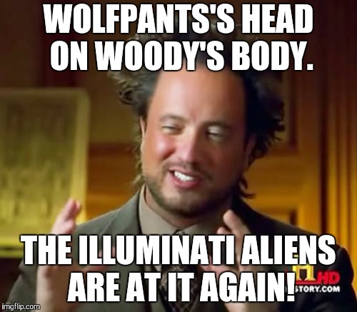 Ancient Aliens Meme | WOLFPANTS'S HEAD ON WOODY'S BODY. THE ILLUMINATI ALIENS ARE AT IT AGAIN! | image tagged in memes,ancient aliens | made w/ Imgflip meme maker