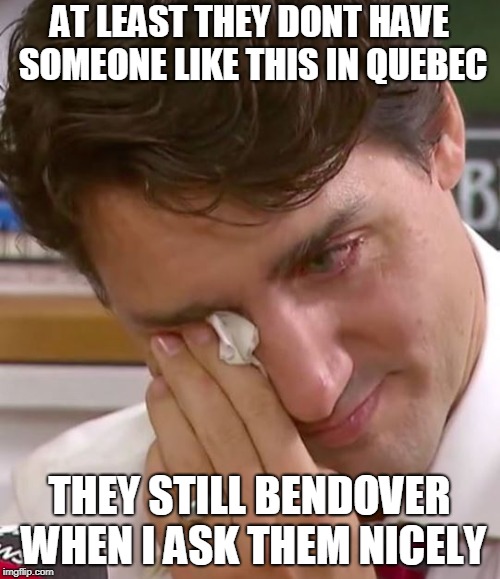 Justin Trudeau Crying | AT LEAST THEY DONT HAVE SOMEONE LIKE THIS IN QUEBEC THEY STILL BENDOVER WHEN I ASK THEM NICELY | image tagged in justin trudeau crying | made w/ Imgflip meme maker