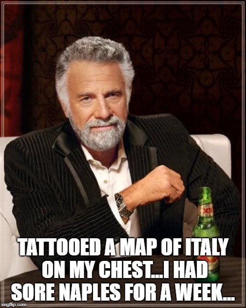 The Most Interesting Man In The World | TATTOOED A MAP OF ITALY ON MY CHEST...I HAD SORE NAPLES FOR A WEEK... | image tagged in memes,the most interesting man in the world | made w/ Imgflip meme maker