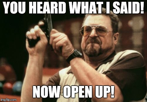 Am I The Only One Around Here Meme | YOU HEARD WHAT I SAID! NOW OPEN UP! | image tagged in memes,am i the only one around here | made w/ Imgflip meme maker
