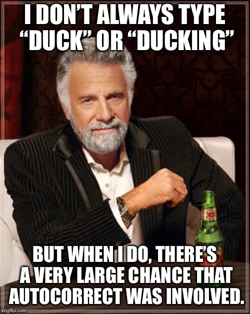 Don’t think I need to explain this one! | I DON’T ALWAYS TYPE “DUCK” OR “DUCKING”; BUT WHEN I DO, THERE’S A VERY LARGE CHANCE THAT AUTOCORRECT WAS INVOLVED. | image tagged in memes,the most interesting man in the world,autocorrect | made w/ Imgflip meme maker