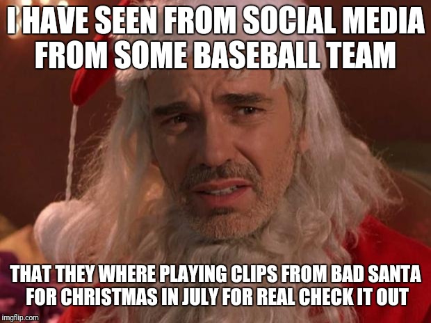 Bad Santa | I HAVE SEEN FROM SOCIAL MEDIA FROM SOME BASEBALL TEAM; THAT THEY WHERE PLAYING CLIPS FROM BAD SANTA FOR CHRISTMAS IN JULY FOR REAL CHECK IT OUT | image tagged in bad santa | made w/ Imgflip meme maker