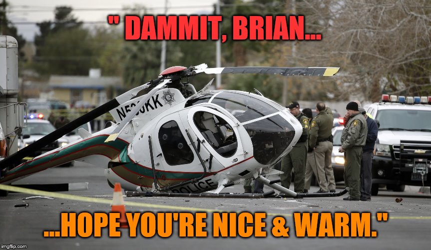 Helicopter crash | " DAMMIT, BRIAN... ...HOPE YOU'RE NICE & WARM." | image tagged in helicopter crash | made w/ Imgflip meme maker