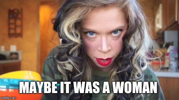 Crazy Bitch | MAYBE IT WAS A WOMAN | image tagged in crazy bitch | made w/ Imgflip meme maker