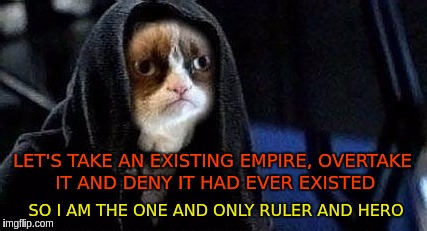 Emperor Grumpy Cat Palpatine | LET'S TAKE AN EXISTING EMPIRE, OVERTAKE IT AND DENY IT HAD EVER EXISTED; SO I AM THE ONE AND ONLY RULER AND HERO | image tagged in emperor grumpy cat palpatine | made w/ Imgflip meme maker