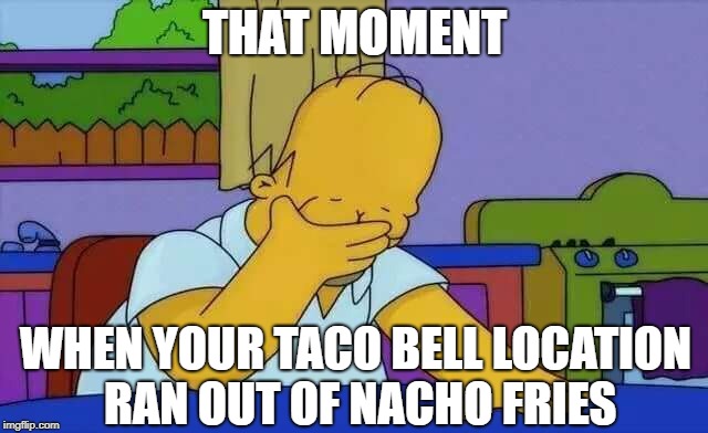 upset homer | THAT MOMENT; WHEN YOUR TACO BELL LOCATION RAN OUT OF NACHO FRIES | image tagged in upset homer | made w/ Imgflip meme maker