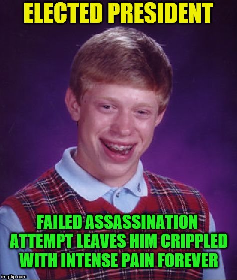 Bad Luck Brian Meme | ELECTED PRESIDENT FAILED ASSASSINATION ATTEMPT LEAVES HIM CRIPPLED WITH INTENSE PAIN FOREVER | image tagged in memes,bad luck brian | made w/ Imgflip meme maker