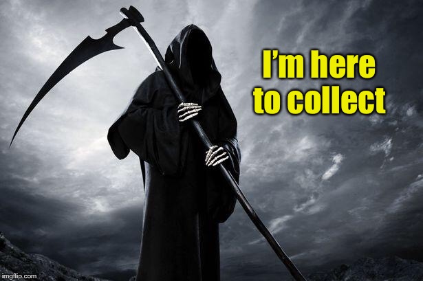 Grim Reaper | I’m here to collect | image tagged in grim reaper | made w/ Imgflip meme maker