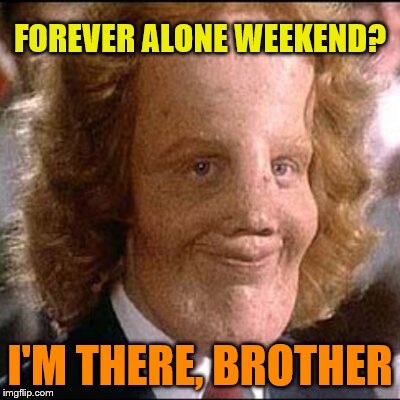 Rocky Dennis | FOREVER ALONE WEEKEND? I'M THERE, BROTHER | image tagged in rocky dennis | made w/ Imgflip meme maker