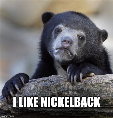 Not sorry. Kind of | I LIKE NICKELBACK | image tagged in memes,confession bear | made w/ Imgflip meme maker