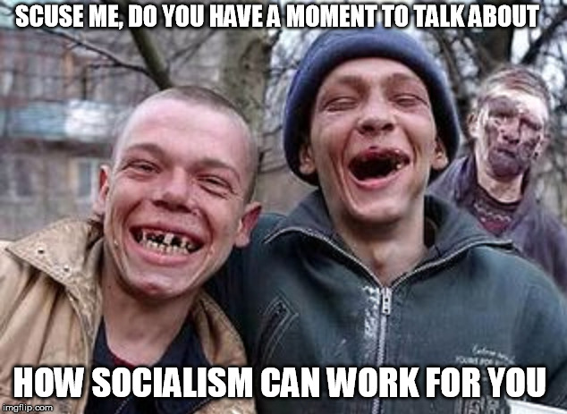 SCUSE ME, DO YOU HAVE A MOMENT TO TALK ABOUT; HOW SOCIALISM CAN WORK FOR YOU | image tagged in socialism,democratic socialism,liberals,college liberal | made w/ Imgflip meme maker