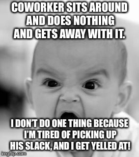 Angry Baby Meme | COWORKER SITS AROUND AND DOES NOTHING AND GETS AWAY WITH IT. I DON’T DO ONE THING BECAUSE I’M TIRED OF PICKING UP HIS SLACK, AND I GET YELLED AT! | image tagged in memes,angry baby | made w/ Imgflip meme maker