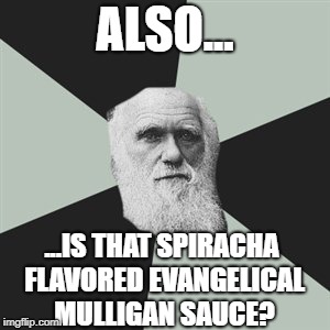 spiracha mulligan sauce | ALSO... ...IS THAT SPIRACHA FLAVORED EVANGELICAL MULLIGAN SAUCE? | image tagged in darwin | made w/ Imgflip meme maker