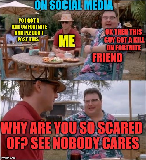 See Nobody Cares Meme | ON SOCIAL MEDIA; YO I GOT A KILL ON FORTNITE AND PLZ DON'T POST THIS; ME; OK THEN THIS GUY GOT A KILL ON FORTNITE; FRIEND; WHY ARE YOU SO SCARED OF? SEE NOBODY CARES | image tagged in memes,see nobody cares | made w/ Imgflip meme maker