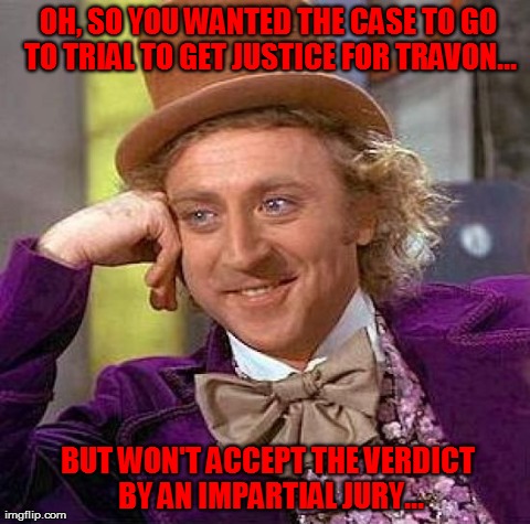 Creepy Condescending Wonka Meme | OH, SO YOU WANTED THE CASE TO GO TO TRIAL TO GET JUSTICE FOR TRAVON... BUT WON'T ACCEPT THE VERDICT BY AN IMPARTIAL JURY... | image tagged in memes,creepy condescending wonka | made w/ Imgflip meme maker