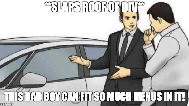 *slaps roof of car* | **SLAPS ROOF OF DIV** THIS BAD BOY CAN FIT SO MUCH MENUS IN IT! | image tagged in slaps roof of car | made w/ Imgflip meme maker
