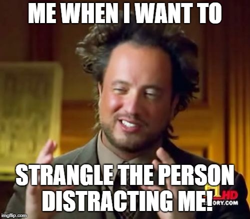 Ancient Aliens | ME WHEN I WANT TO; STRANGLE THE PERSON DISTRACTING ME! | image tagged in memes,ancient aliens | made w/ Imgflip meme maker