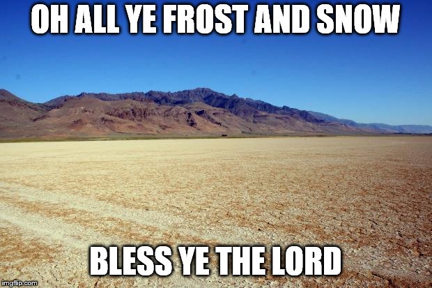 Desert Large dry | OH ALL YE FROST AND SNOW; BLESS YE THE LORD | image tagged in desert large dry | made w/ Imgflip meme maker