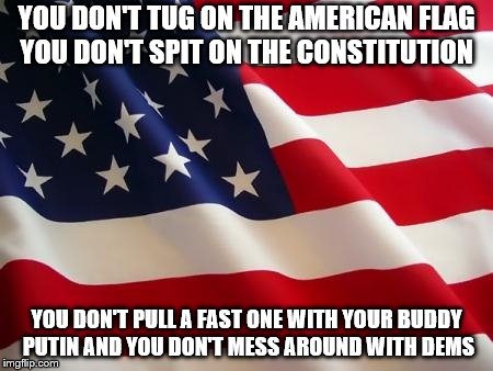 American flag | YOU DON'T TUG ON THE AMERICAN FLAG YOU DON'T SPIT ON THE CONSTITUTION; YOU DON'T PULL A FAST ONE WITH YOUR BUDDY PUTIN AND YOU DON'T MESS AROUND WITH DEMS | image tagged in american flag | made w/ Imgflip meme maker