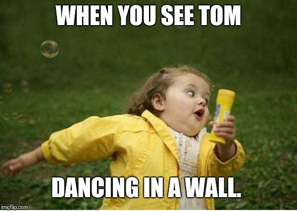 Chubby Bubbles Girl | WHEN YOU SEE TOM; DANCING IN A WALL. | image tagged in memes,chubby bubbles girl | made w/ Imgflip meme maker
