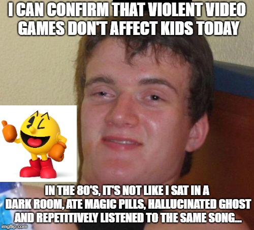 Don't worry kids, I believe you | I CAN CONFIRM THAT VIOLENT VIDEO GAMES DON'T AFFECT KIDS TODAY; IN THE 80'S, IT'S NOT LIKE I SAT IN A DARK ROOM, ATE MAGIC PILLS, HALLUCINATED GHOST AND REPETITIVELY LISTENED TO THE SAME SONG... | image tagged in memes,10 guy,pac man | made w/ Imgflip meme maker