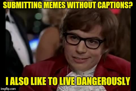 I Too Like To Live Dangerously Meme | SUBMITTING MEMES WITHOUT CAPTIONS? I ALSO LIKE TO LIVE DANGEROUSLY | image tagged in memes,i too like to live dangerously | made w/ Imgflip meme maker