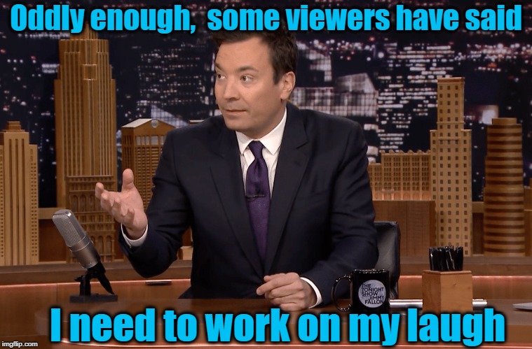 Oddly enough,  some viewers have said I need to work on my laugh | made w/ Imgflip meme maker