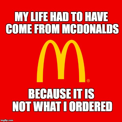 MY LIFE HAD TO HAVE COME FROM MCDONALDS; BECAUSE IT IS NOT WHAT I ORDERED | image tagged in mcdonalds,life,depression,bleh,life sucks,im lovin it | made w/ Imgflip meme maker