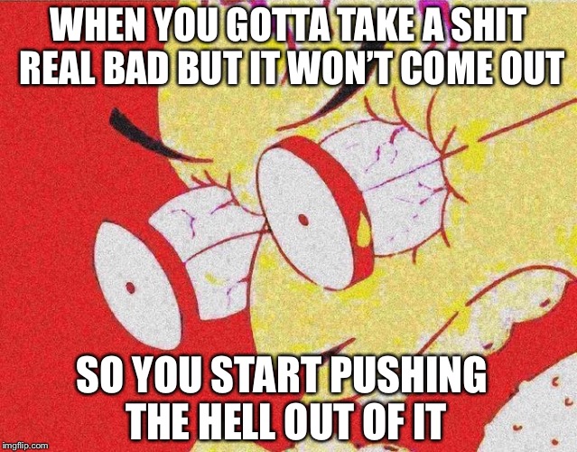 WHEN YOU GOTTA TAKE A SHIT REAL BAD BUT IT WON’T COME OUT; SO YOU START PUSHING THE HELL OUT OF IT | image tagged in old man triggered | made w/ Imgflip meme maker