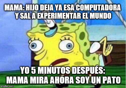 Mocking Spongebob Meme | MAMA: HIJO DEJA YA ESA COMPUTADORA Y SAL A EXPERIMENTAR EL MUNDO; YO 5 MINUTOS DESPUÉS: MAMA MIRA AHORA SOY UN PATO | image tagged in memes,mocking spongebob | made w/ Imgflip meme maker