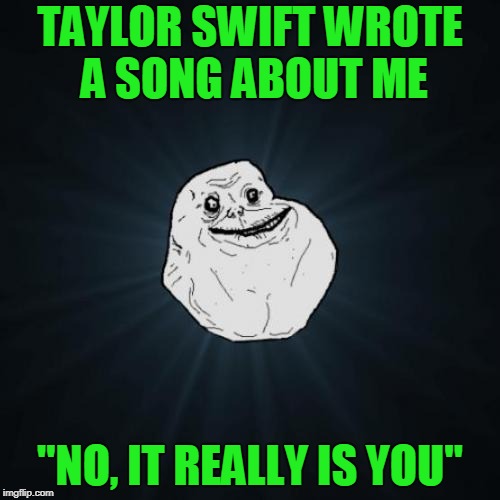<<< Forever Alone Weekend, Jul 27-29, a socrates event. >>>
 | TAYLOR SWIFT WROTE A SONG ABOUT ME; "NO, IT REALLY IS YOU" | image tagged in memes,forever alone | made w/ Imgflip meme maker