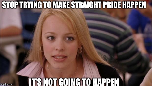 Its Not Going To Happen | STOP TRYING TO MAKE STRAIGHT PRIDE HAPPEN; IT’S NOT GOING TO HAPPEN | image tagged in memes,its not going to happen | made w/ Imgflip meme maker