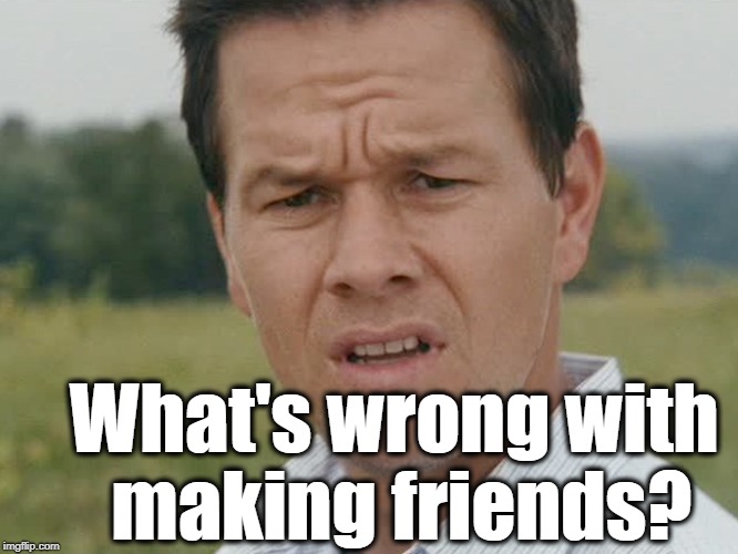 Huh  | What's wrong with making friends? | image tagged in huh | made w/ Imgflip meme maker