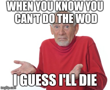 Old Man Shrugging | WHEN YOU KNOW YOU CAN'T DO THE WOD; I GUESS I'LL DIE | image tagged in old man shrugging | made w/ Imgflip meme maker