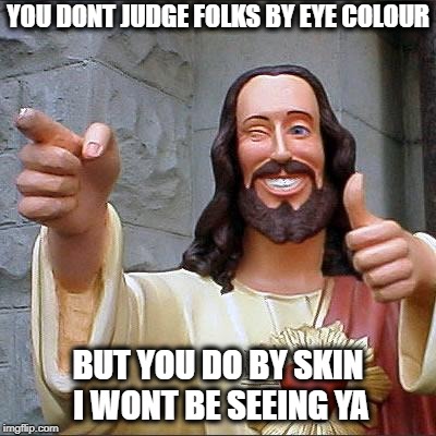 Buddy Christ Meme | YOU DONT JUDGE FOLKS BY EYE COLOUR; BUT YOU DO BY SKIN I WONT BE SEEING YA | image tagged in memes,buddy christ | made w/ Imgflip meme maker