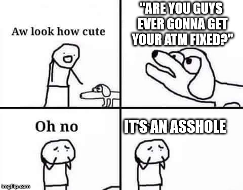 Oh no, it's retarded (template) | "ARE YOU GUYS EVER GONNA GET YOUR ATM FIXED?"; IT'S AN ASSHOLE | image tagged in oh no it's retarded (template) | made w/ Imgflip meme maker