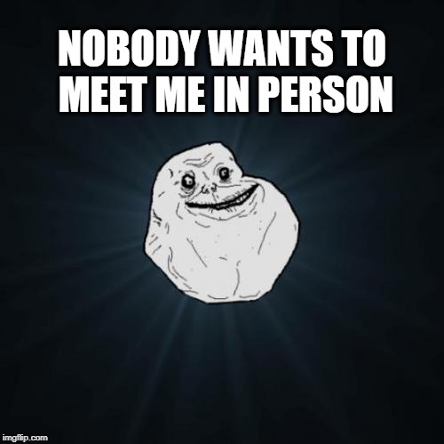 Forever Alone Meme | NOBODY WANTS TO MEET ME IN PERSON | image tagged in memes,forever alone | made w/ Imgflip meme maker