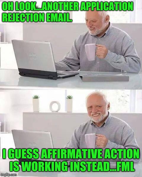 Hide the Pain Harold Meme | OH LOOK...ANOTHER APPLICATION REJECTION EMAIL. I GUESS AFFIRMATIVE ACTION IS WORKING INSTEAD...FML | image tagged in memes,hide the pain harold | made w/ Imgflip meme maker