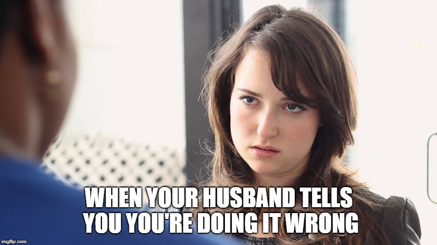 WHEN YOUR HUSBAND TELLS YOU YOU'RE DOING IT WRONG | made w/ Imgflip meme maker