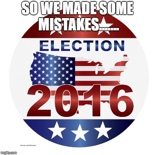 2016 elections | SO WE MADE SOME MISTAKES....... | image tagged in 2016 elections | made w/ Imgflip meme maker