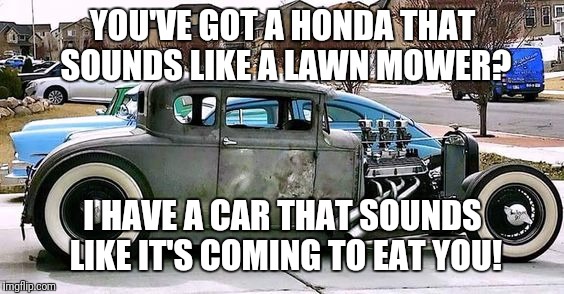 hot rod | YOU'VE GOT A HONDA THAT SOUNDS LIKE A LAWN MOWER? I HAVE A CAR THAT SOUNDS LIKE IT'S COMING TO EAT YOU! | image tagged in hot rod | made w/ Imgflip meme maker